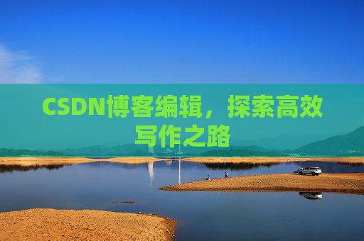 CSDN博客编辑,探索高效写作之路 CSDN博客编辑,探索高效写作之路