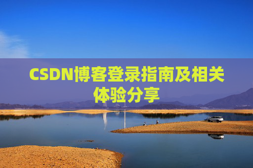 CSDN博客登录指南及相关体验分享 CSDN博客登录指南及相关体验分享